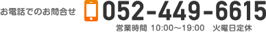 お電話でのお問合せ　052-449-6615　営業時間 10:00〜19:00 火曜日定休